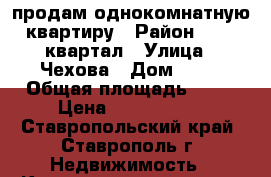 продам однокомнатную квартиру › Район ­ 204 квартал › Улица ­ Чехова › Дом ­ 75 › Общая площадь ­ 50 › Цена ­ 1 550 000 - Ставропольский край, Ставрополь г. Недвижимость » Квартиры продажа   . Ставропольский край